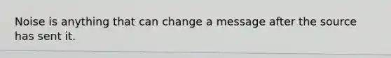 Noise is anything that can change a message after the source has sent it.