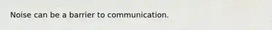 Noise can be a barrier to communication.