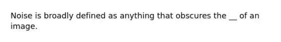 Noise is broadly defined as anything that obscures the __ of an image.