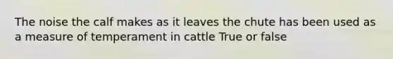 The noise the calf makes as it leaves the chute has been used as a measure of temperament in cattle True or false