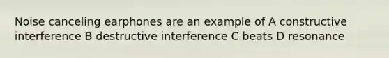 Noise canceling earphones are an example of A constructive interference B destructive interference C beats D resonance