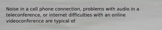 Noise in a cell phone connection, problems with audio in a teleconference, or internet difficulties with an online videoconference are typical of