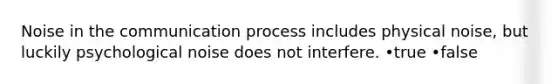 Noise in the communication process includes physical noise, but luckily psychological noise does not interfere. •true •false