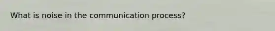 What is noise in the communication process?