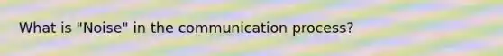 What is "Noise" in the communication process?