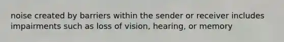 noise created by barriers within the sender or receiver includes impairments such as loss of vision, hearing, or memory