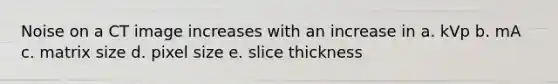 Noise on a CT image increases with an increase in a. kVp b. mA c. matrix size d. pixel size e. slice thickness