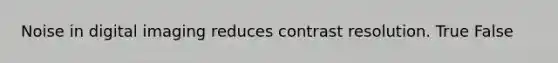 Noise in digital imaging reduces contrast resolution. True False