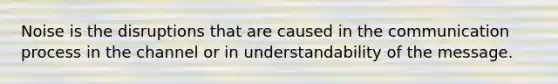 Noise is the disruptions that are caused in the communication process in the channel or in understandability of the message.