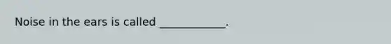 Noise in the ears is called ____________.