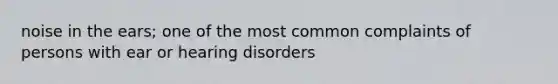 noise in the ears; one of the most common complaints of persons with ear or hearing disorders