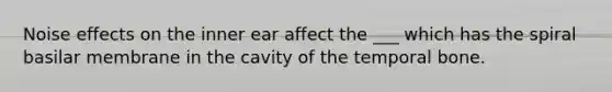 Noise effects on the inner ear affect the ___ which has the spiral basilar membrane in the cavity of the temporal bone.