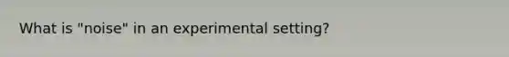 What is "noise" in an experimental setting?