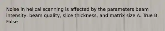 Noise in helical scanning is affected by the parameters beam intensity, beam quality, slice thickness, and matrix size A. True B. False