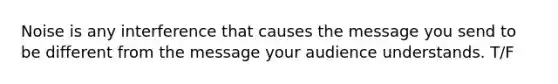 Noise is any interference that causes the message you send to be different from the message your audience understands. T/F