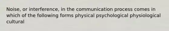 Noise, or interference, in <a href='https://www.questionai.com/knowledge/kTysIo37id-the-communication-process' class='anchor-knowledge'>the communication process</a> comes in which of the following forms physical psychological physiological cultural