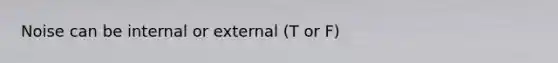 Noise can be internal or external (T or F)