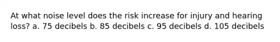 At what noise level does the risk increase for injury and hearing loss? a. 75 decibels b. 85 decibels c. 95 decibels d. 105 decibels