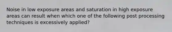 Noise in low exposure areas and saturation in high exposure areas can result when which one of the following post processing techniques is excessively applied?
