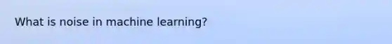 What is noise in machine learning?