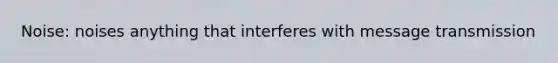 Noise: noises anything that interferes with message transmission