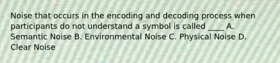 Noise that occurs in the encoding and decoding process when participants do not understand a symbol is called ____ A. Semantic Noise B. Environmental Noise C. Physical Noise D. Clear Noise