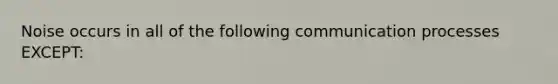 Noise occurs in all of the following communication processes EXCEPT: