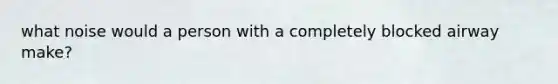 what noise would a person with a completely blocked airway make?