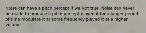 Noise can have a pitch percept if we Not true. Noise can never be made to produce a pitch percept played it for a longer period of time modulate it at some frequency played it at a higher volume