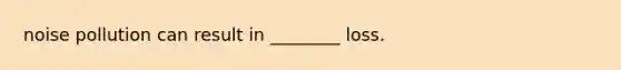 noise pollution can result in ________ loss.
