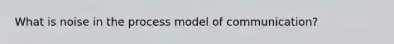 What is noise in the process model of communication?