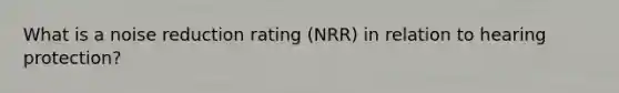 What is a noise reduction rating (NRR) in relation to hearing protection?