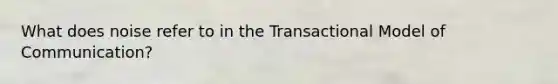 What does noise refer to in the Transactional Model of Communication?