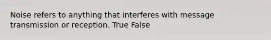 Noise refers to anything that interferes with message transmission or reception. True False