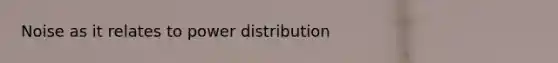 Noise as it relates to power distribution