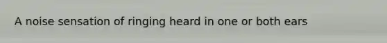 A noise sensation of ringing heard in one or both ears