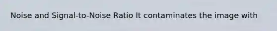 Noise and Signal-to-Noise Ratio It contaminates the image with