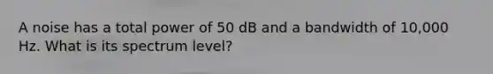 A noise has a total power of 50 dB and a bandwidth of 10,000 Hz. What is its spectrum level?