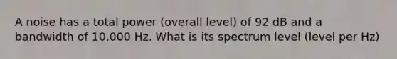 A noise has a total power (overall level) of 92 dB and a bandwidth of 10,000 Hz. What is its spectrum level (level per Hz)