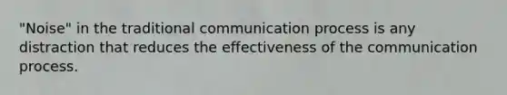 "Noise" in the traditional communication process is any distraction that reduces the effectiveness of the communication process.