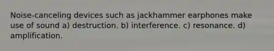 Noise-canceling devices such as jackhammer earphones make use of sound a) destruction. b) interference. c) resonance. d) amplification.