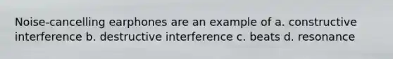Noise-cancelling earphones are an example of a. constructive interference b. destructive interference c. beats d. resonance