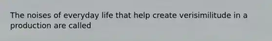 The noises of everyday life that help create verisimilitude in a production are called
