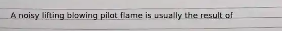 A noisy lifting blowing pilot flame is usually the result of