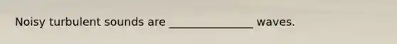 Noisy turbulent sounds are _______________ waves.