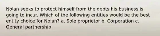 Nolan seeks to protect himself from the debts his business is going to incur. Which of the following entities would be the best entity choice for Nolan? a. Sole proprietor b. Corporation c. General partnership