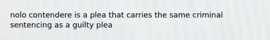 nolo contendere is a plea that carries the same criminal sentencing as a guilty plea