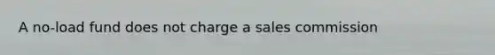 A no-load fund does not charge a sales commission