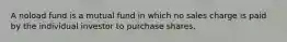 A noload fund is a mutual fund in which no sales charge is paid by the individual investor to purchase shares.