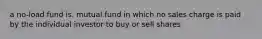 a no-load fund is. mutual fund in which no sales charge is paid by the individual investor to buy or sell shares